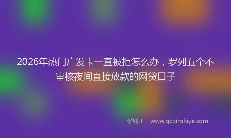 2026年热门广发卡一直被拒怎么办，罗列五个不审核夜间直接放款的网贷口子