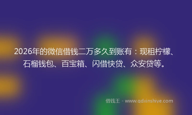 2026年的微信借钱二万多久到账有：现租柠檬、石榴钱包、百宝箱、闪借快贷、众安贷等。