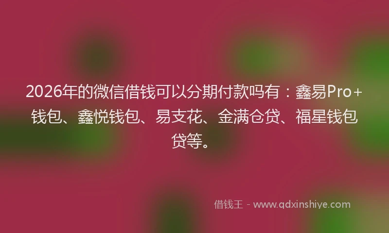 2026年的微信借钱可以分期付款吗有：鑫易Pro+钱包、鑫悦钱包、易支花、金满仓贷、福星钱包贷等。