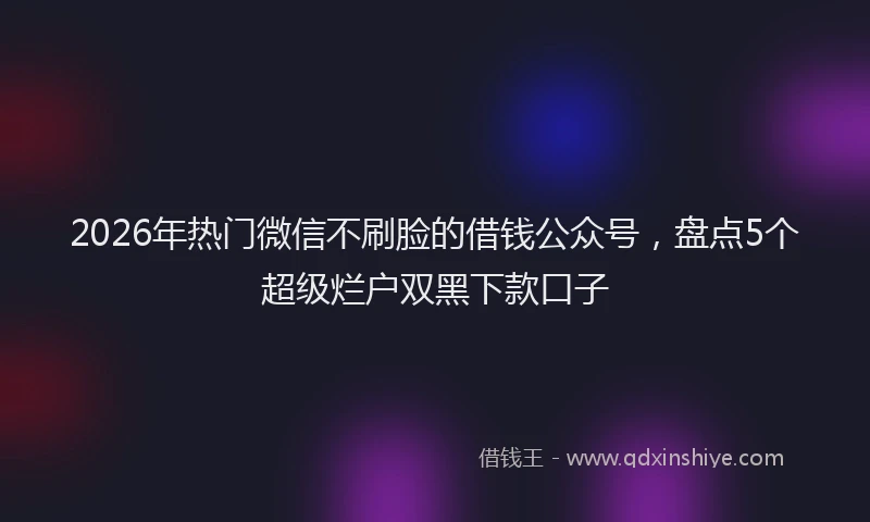 2026年热门微信不刷脸的借钱公众号，盘点5个超级烂户双黑下款口子