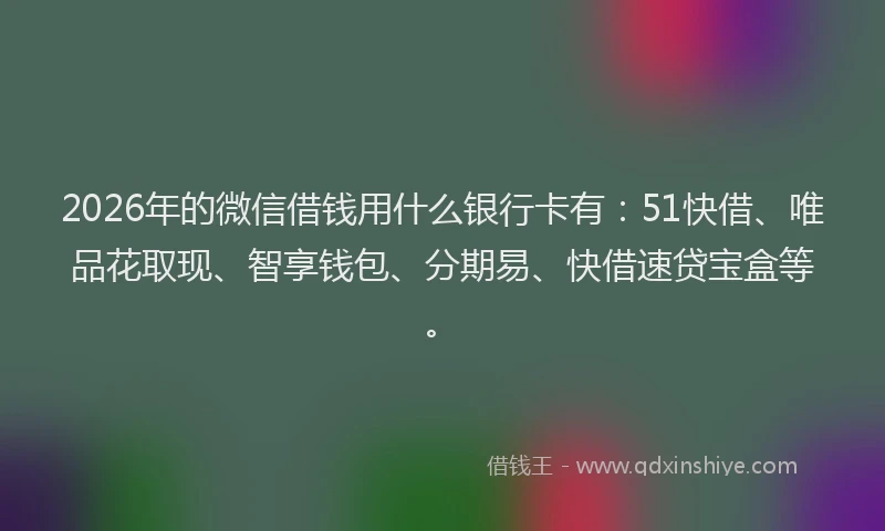 2026年的微信借钱用什么银行卡有：51快借、唯品花取现、智享钱包、分期易、快借速贷宝盒等。
