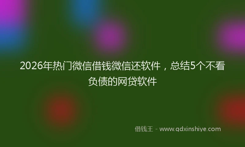 2026年热门微信借钱微信还软件，总结5个不看负债的网贷软件