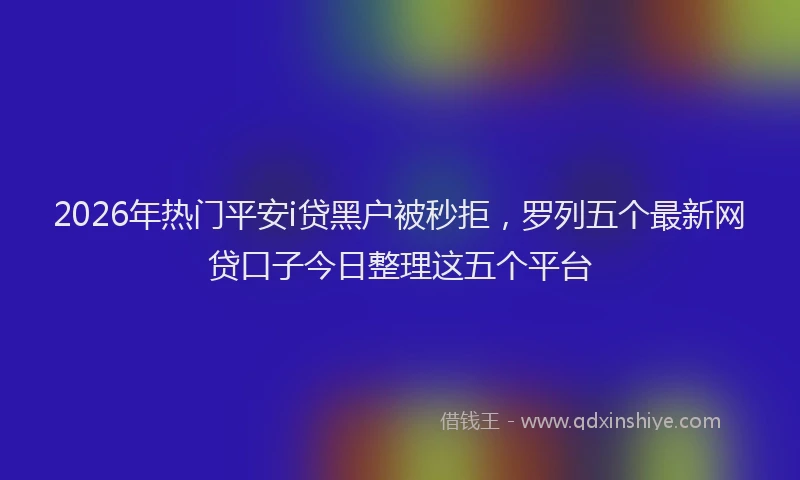 2026年热门平安i贷黑户被秒拒，罗列五个最新网贷口子今日整理这五个平台
