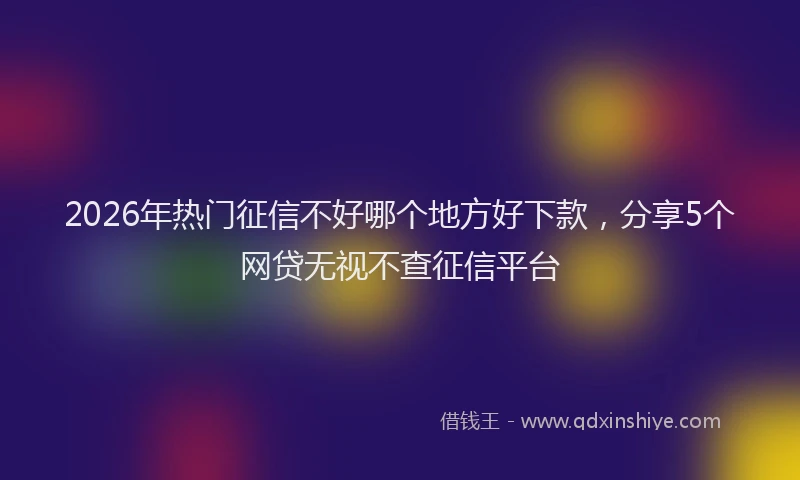 2026年热门征信不好哪个地方好下款，分享5个网贷无视不查征信平台