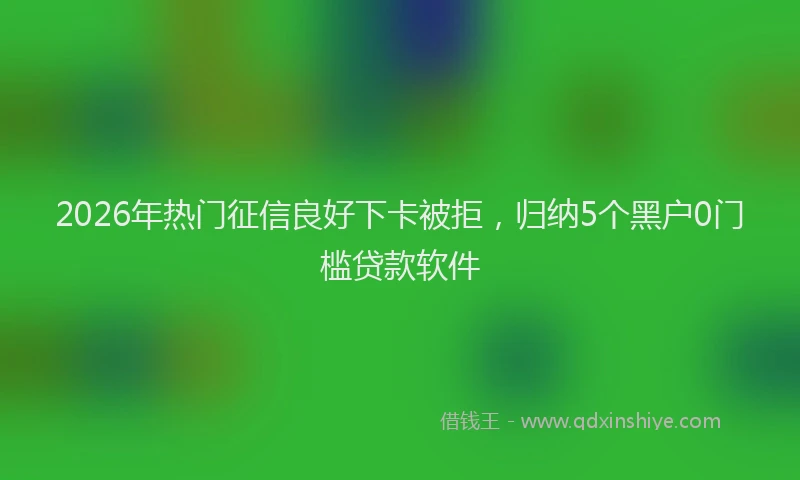 2026年热门征信良好下卡被拒，归纳5个黑户0门槛贷款软件