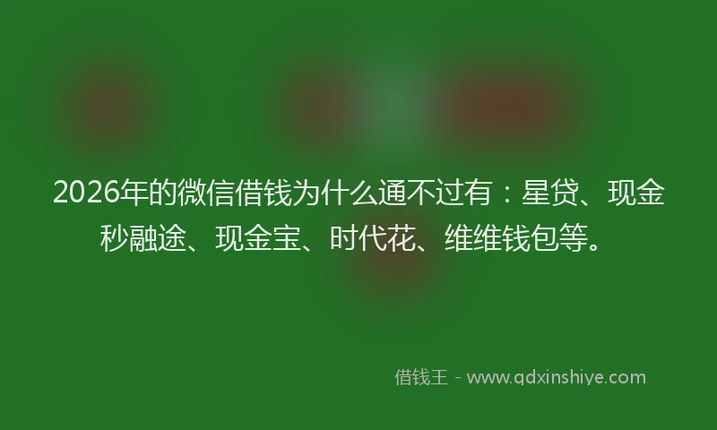 2026年的微信借钱为什么通不过有：星贷、现金秒融途、现金宝、时代花、维维钱包等。