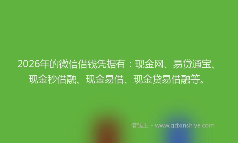 2026年的微信借钱凭据有：现金网、易贷通宝、现金秒借融、现金易借、现金贷易借融等。