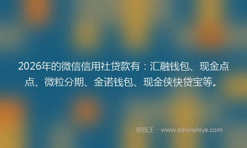 2026年的微信信用社贷款有：汇融钱包、现金点点、微粒分期、金诺钱包、现金侠快贷宝等。