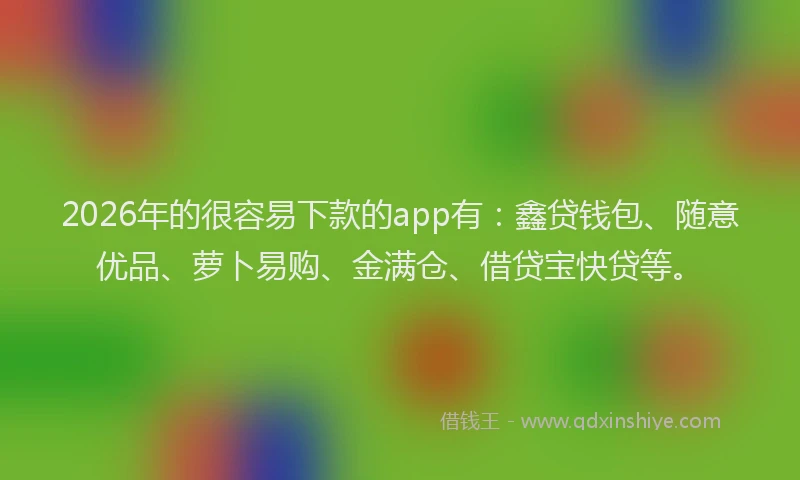 2026年的很容易下款的app有:鑫贷钱包、随意优品、萝卜易购、金满仓、借贷宝快贷等。
