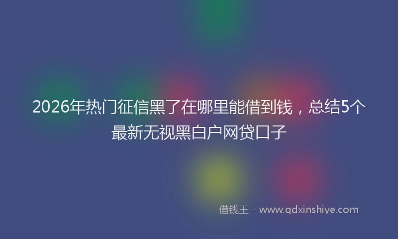 2026年热门征信黑了在哪里能借到钱，总结5个最新无视黑白户网贷口子