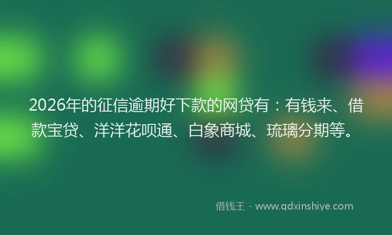 2026年的征信逾期好下款的网贷有:有钱来、借款宝贷、洋洋花呗通、白象商城、琉璃分期等。