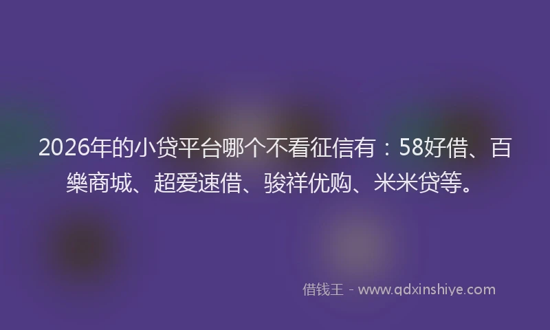2026年的小贷平台哪个不看征信有：58好借、百樂商城、超爱速借、骏祥优购、米米贷等。