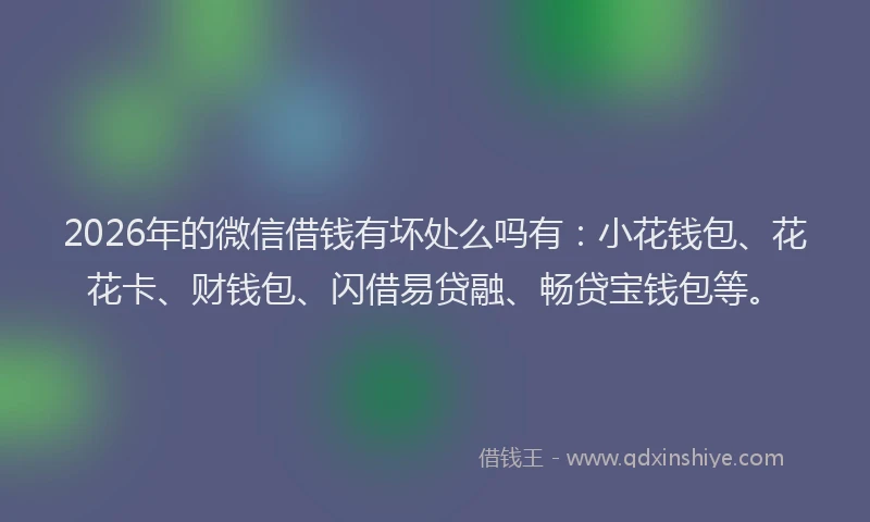 2026年的微信借钱有坏处么吗有：小花钱包、花花卡、财钱包、闪借易贷融、畅贷宝钱包等。