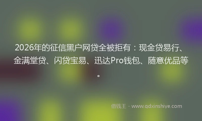 2026年的征信黑户网贷全被拒有：现金贷易行、金满堂贷、闪贷宝易、迅达Pro钱包、随意优品等。