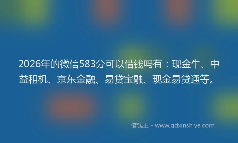 2026年的微信583分可以借钱吗有：现金牛、中益租机、京东金融、易贷宝融、现金易贷通等。