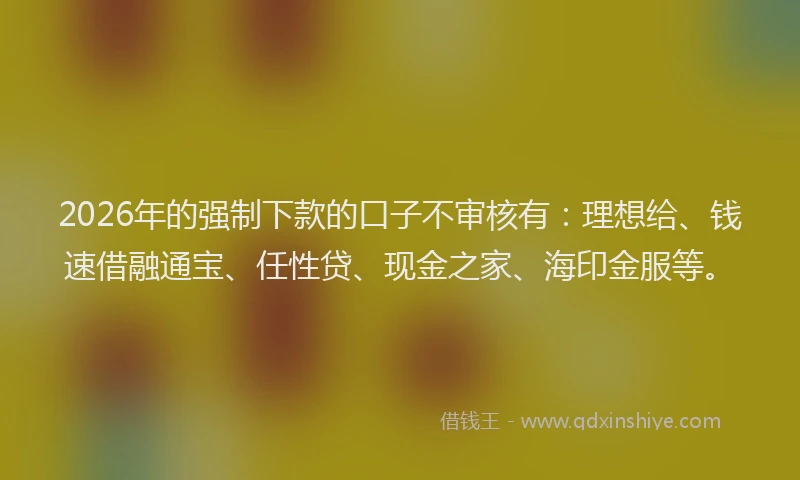 2026年的强制下款的口子不审核有:理想给、钱速借融通宝、任性贷、现金之家、海印金服等。