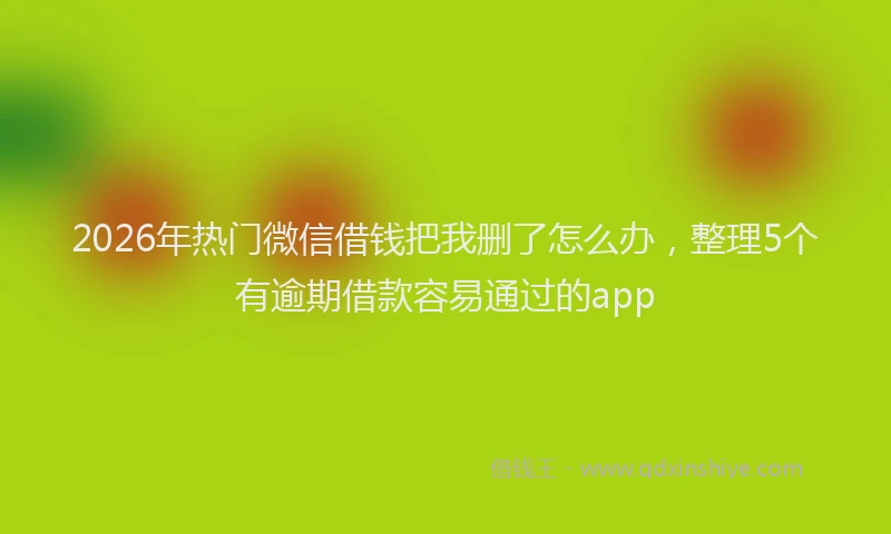 2026年热门微信借钱把我删了怎么办,整理5个有逾期借款容易通过的app