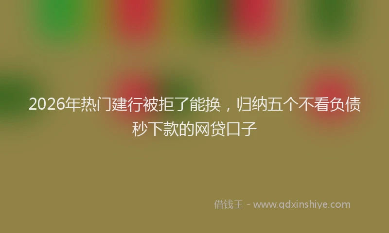 2026年热门建行被拒了能换，归纳五个不看负债秒下款的网贷口子