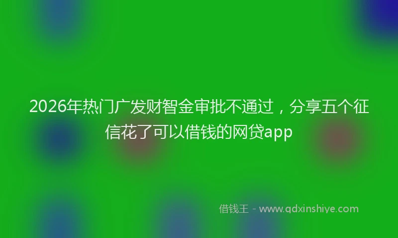 2026年热门广发财智金审批不通过，分享五个征信花了可以借钱的网贷app