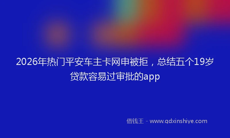 2026年热门平安车主卡网申被拒，总结五个19岁贷款容易过审批的app