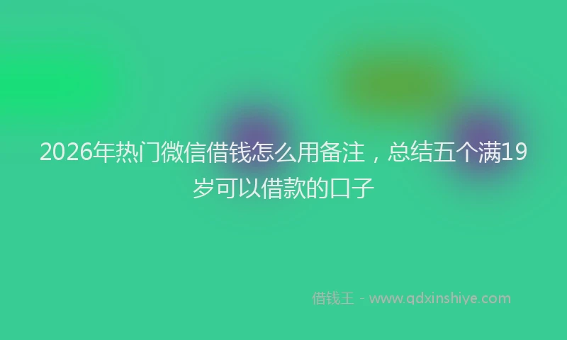 2026年热门微信借钱怎么用备注，总结五个满19岁可以借款的口子