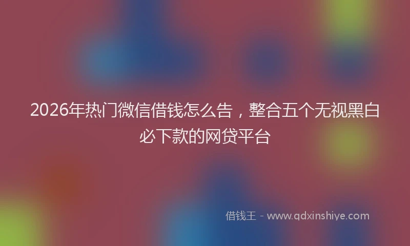 2026年热门微信借钱怎么告，整合五个无视黑白必下款的网贷平台