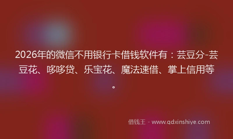 2026年的微信不用银行卡借钱软件有：芸豆分-芸豆花、哆哆贷、乐宝花、魔法速借、掌上信用等。