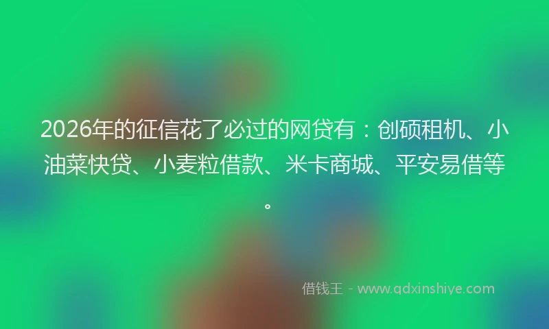 2026年的征信花了必过的网贷有：创硕租机、小油菜快贷、小麦粒借款、米卡商城、平安易借等。