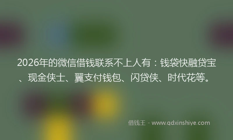 2026年的微信借钱联系不上人有：钱袋快融贷宝、现金侠士、翼支付钱包、闪贷侠、时代花等。