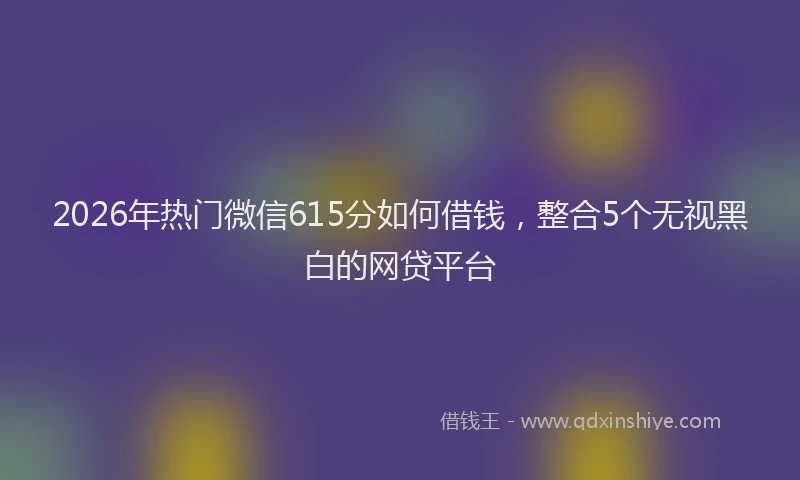 2026年热门微信615分如何借钱，整合5个无视黑白的网贷平台