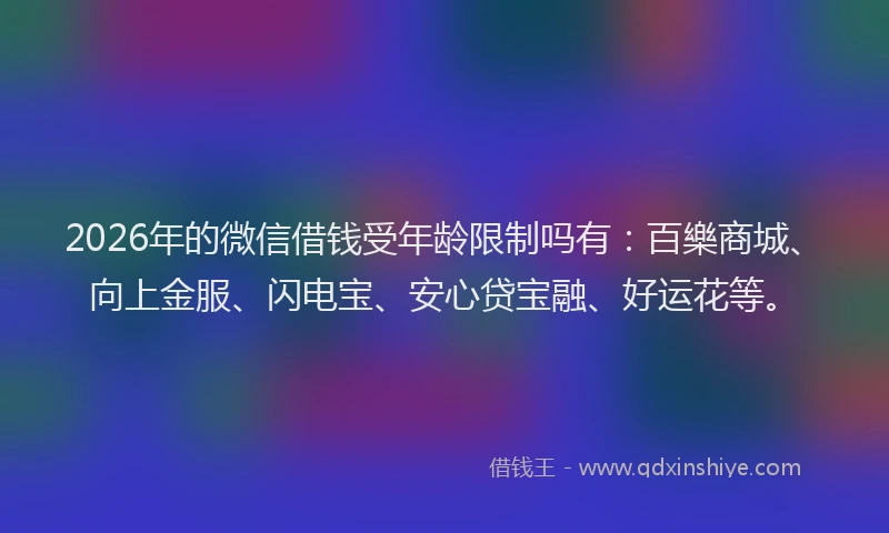 2026年的微信借钱受年龄限制吗有：百樂商城、向上金服、闪电宝、安心贷宝融、好运花等。