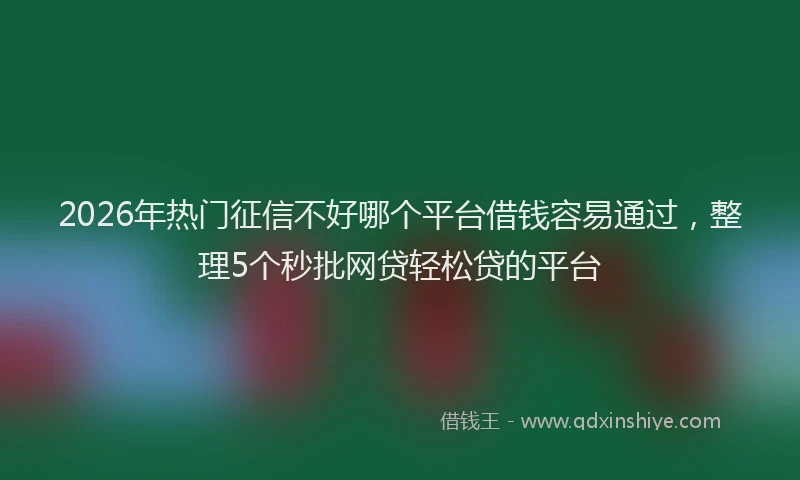 2026年热门征信不好哪个平台借钱容易通过，整理5个秒批网贷轻松贷的平台