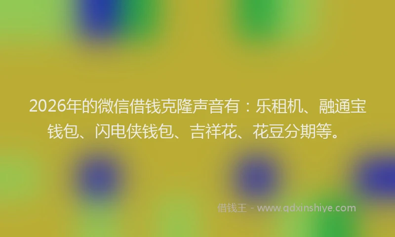 2026年的微信借钱克隆声音有:乐租机、融通宝钱包、闪电侠钱包、吉祥花、花豆分期等。