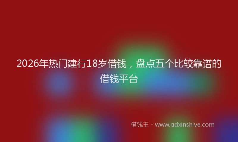 2026年热门建行18岁借钱，盘点五个比较靠谱的借钱平台