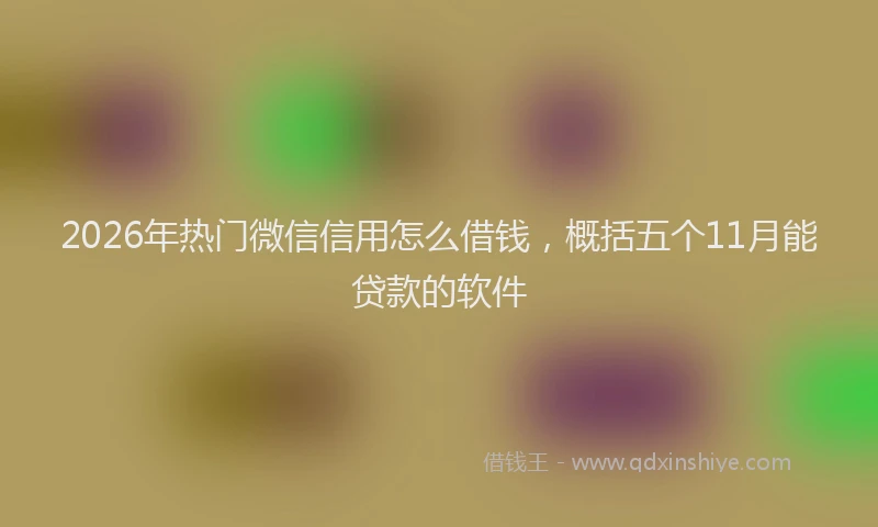 2026年热门微信信用怎么借钱，概括五个11月能贷款的软件