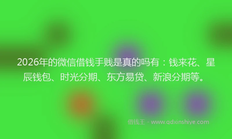 2026年的微信借钱手贱是真的吗有：钱来花、星辰钱包、时光分期、东方易贷、新浪分期等。
