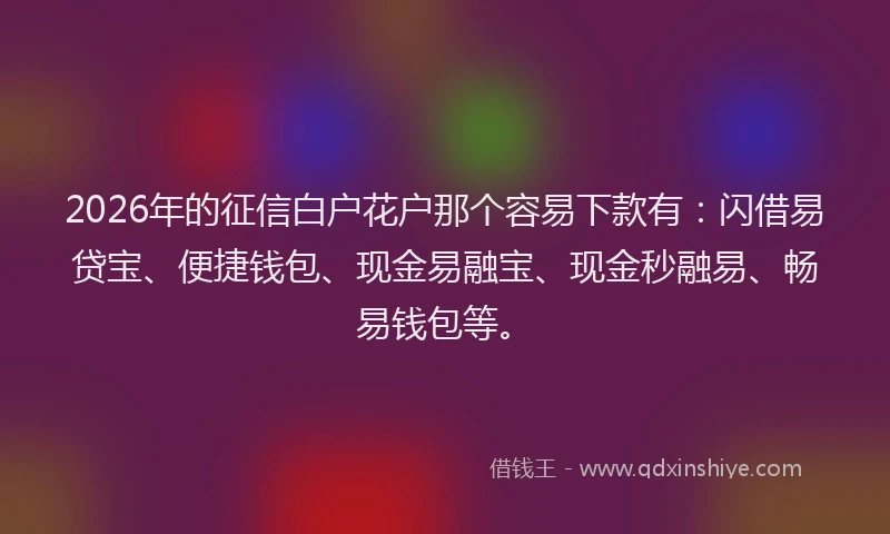 2026年的征信白户花户那个容易下款有：闪借易贷宝、便捷钱包、现金易融宝、现金秒融易、畅易钱包等。