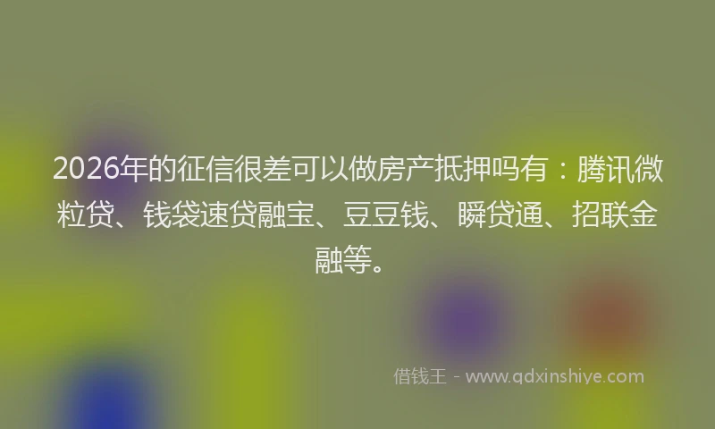 2026年的征信很差可以做房产抵押吗有:腾讯微粒贷、钱袋速贷融宝、豆豆钱、瞬贷通、招联金融等。
