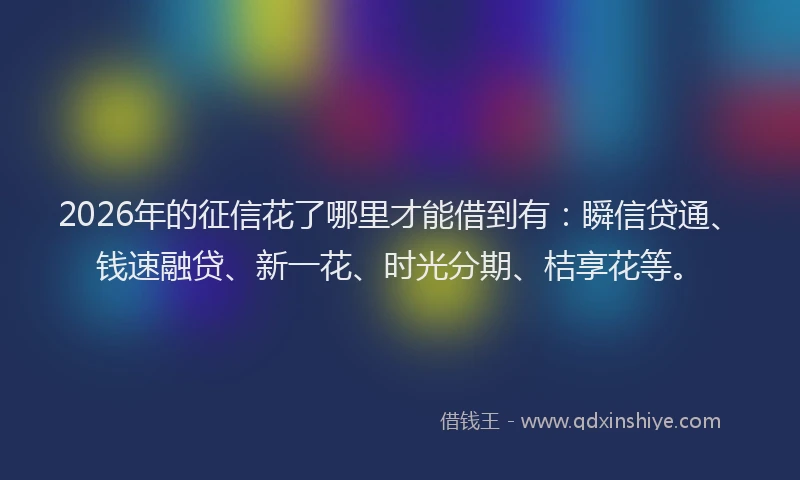 2026年的征信花了哪里才能借到有：瞬信贷通、钱速融贷、新一花、时光分期、桔享花等。