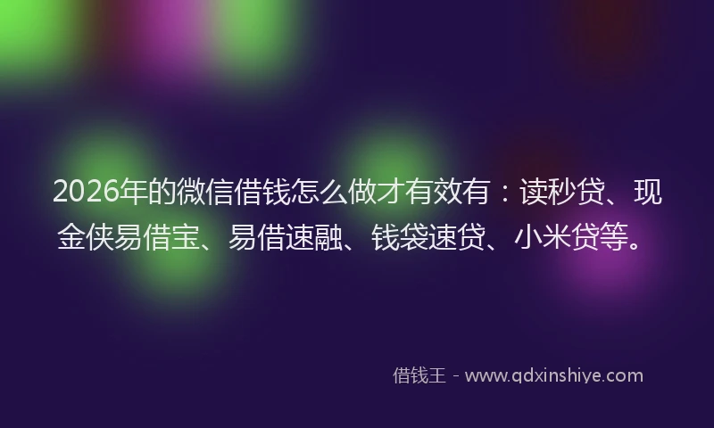 2026年的微信借钱怎么做才有效有：读秒贷、现金侠易借宝、易借速融、钱袋速贷、小米贷等。