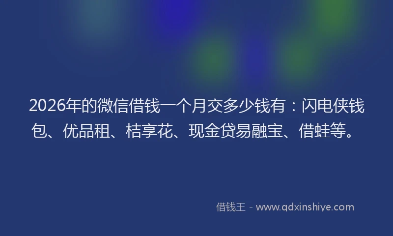 2026年的微信借钱一个月交多少钱有：闪电侠钱包、优品租、桔享花、现金贷易融宝、借蛙等。