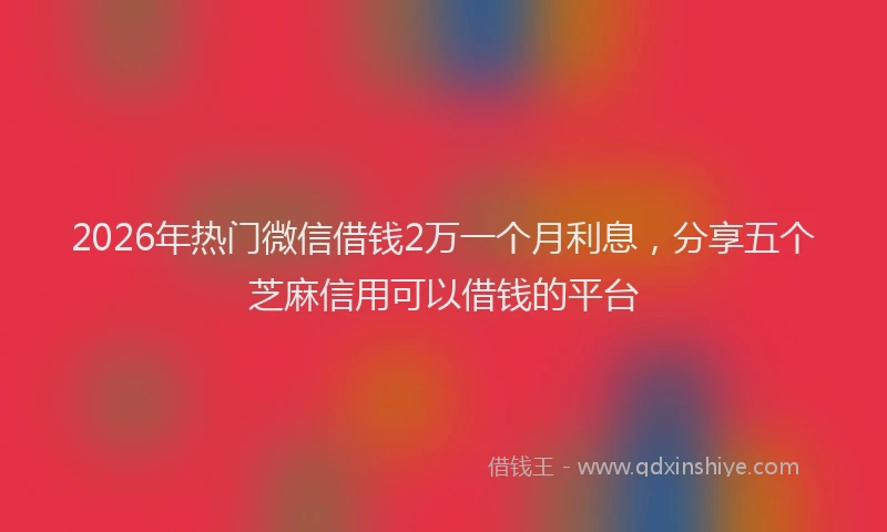 2026年热门微信借钱2万一个月利息，分享五个芝麻信用可以借钱的平台
