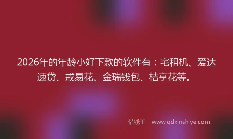 2026年的年龄小好下款的软件有：宅租机、爱达速贷、戒易花、金瑞钱包、桔享花等。