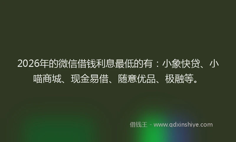 2026年的微信借钱利息最低的有：小象快贷、小喵商城、现金易借、随意优品、极融等。