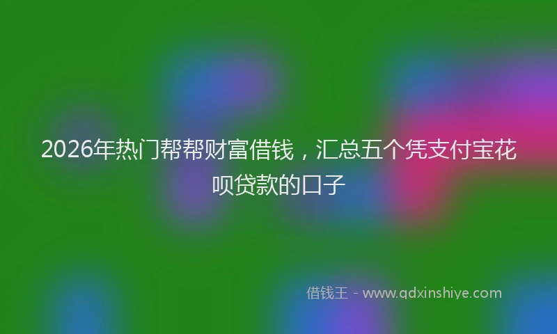 2026年热门帮帮财富借钱，汇总五个凭支付宝花呗贷款的口子