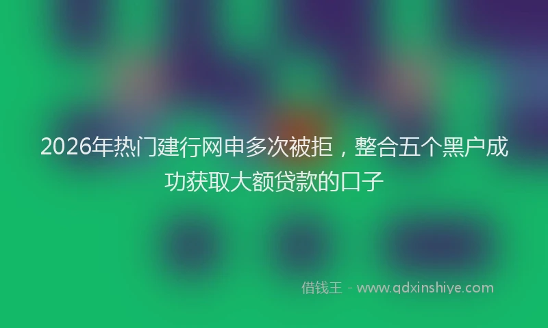 2026年热门建行网申多次被拒，整合五个黑户成功获取大额贷款的口子