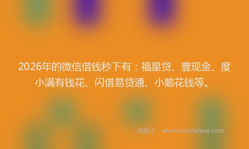 2026年的微信借钱秒下有：福星贷、壹现金、度小满有钱花、闪借易贷通、小鹅花钱等。