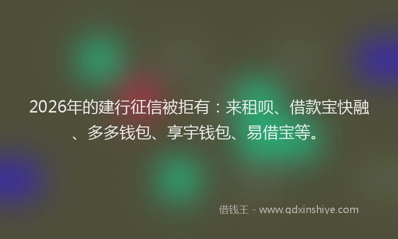 2026年的建行征信被拒有：来租呗、借款宝快融、多多钱包、享宇钱包、易借宝等。