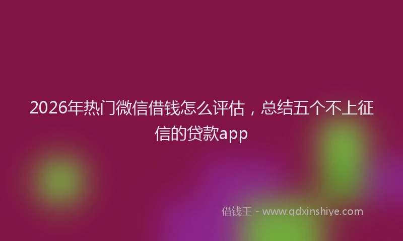 2026年热门微信借钱怎么评估，总结五个不上征信的贷款app