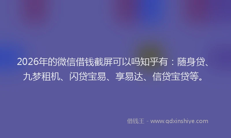2026年的微信借钱截屏可以吗知乎有:随身贷、九梦租机、闪贷宝易、享易达、信贷宝贷等。